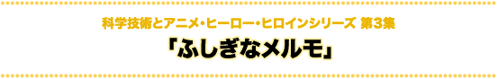 科学技術とアニメ・ヒーロー・ヒロインシリーズ ふしぎなメルモ